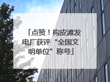 点赞！构皮滩发电厂获评“全国文明单位”称号