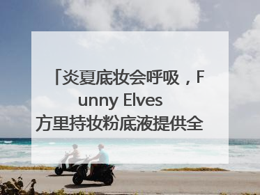 炎夏底妆会呼吸，Funny Elves方里持妆粉底液提供全肤质底妆新解法