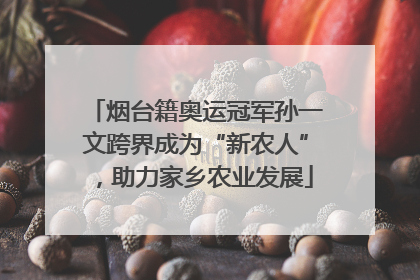 烟台籍奥运冠军孙一文跨界成为“新农人”，助力家乡农业发展