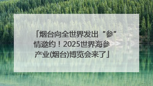 烟台向全世界发出“参”情邀约！2025世界海参产业(烟台)博览会来了