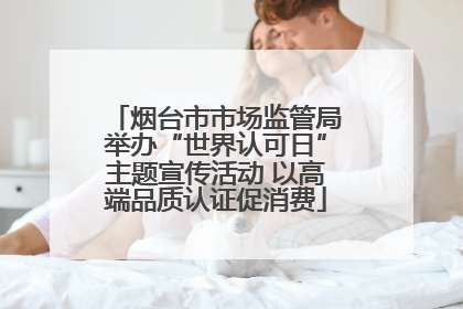 烟台市市场监管局举办“世界认可日”主题宣传活动 以高端品质认证促消费