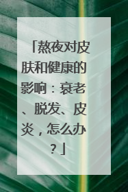 熬夜对皮肤和健康的影响：衰老、脱发、皮炎，怎么办？
