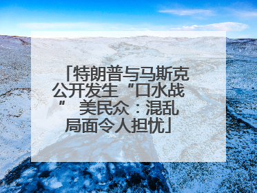 特朗普与马斯克公开发生“口水战” 美民众：混乱局面令人担忧