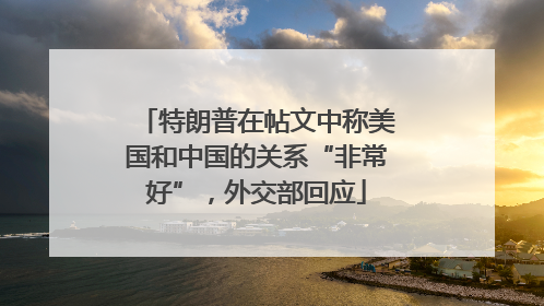 特朗普在帖文中称美国和中国的关系“非常好”，外交部回应