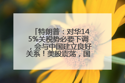 特朗普：对华145%关税势必要下调，会与中国建立良好关系！美股震荡，国际油价、金价齐涨！关税比商品还贵，美企业主很忧心……
