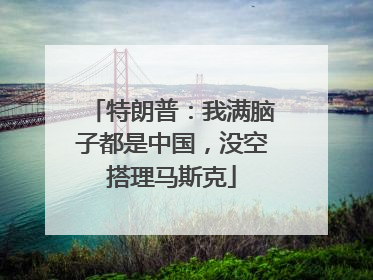 特朗普：我满脑子都是中国，没空搭理马斯克