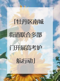 牡丹区南城街道联合多部门开展高考护航行动