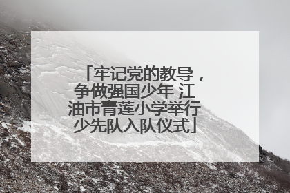 牢记党的教导，争做强国少年 江油市青莲小学举行少先队入队仪式