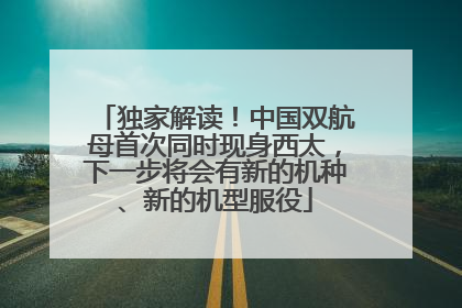 独家解读！中国双航母首次同时现身西太，下一步将会有新的机种、新的机型服役