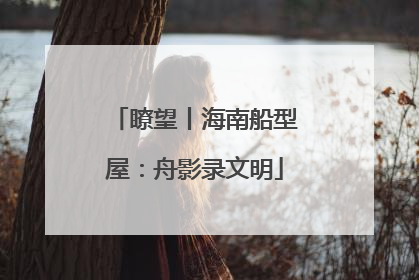 瞭望丨海南船型屋：舟影录文明