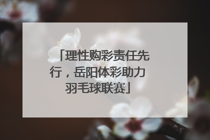 理性购彩责任先行，岳阳体彩助力羽毛球联赛