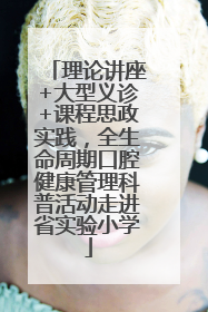 理论讲座+大型义诊+课程思政实践，全生命周期口腔健康管理科普活动走进省实验小学