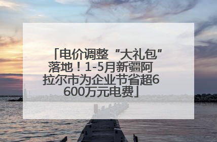 电价调整“大礼包”落地！1-5月新疆阿拉尔市为企业节省超6600万元电费