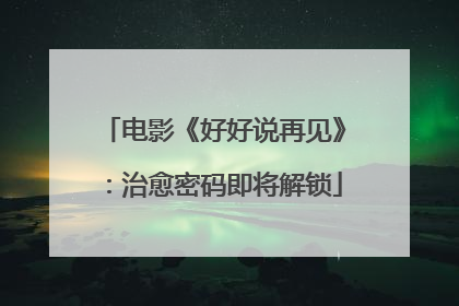 电影《好好说再见》：治愈密码即将解锁
