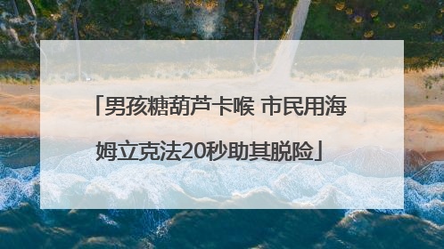 男孩糖葫芦卡喉 市民用海姆立克法20秒助其脱险