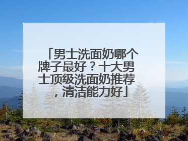 男士洗面奶哪个牌子最好？十大男士顶级洗面奶推荐，清洁能力好