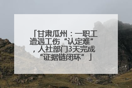 甘肃瓜州：一职工遭遇工伤“认定难”，人社部门3天完成“证据链闭环”