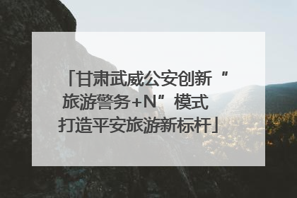 甘肃武威公安创新“旅游警务+N”模式 打造平安旅游新标杆