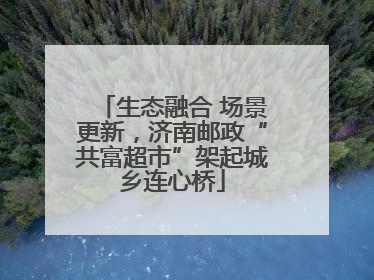 生态融合 场景更新，济南邮政“共富超市”架起城乡连心桥