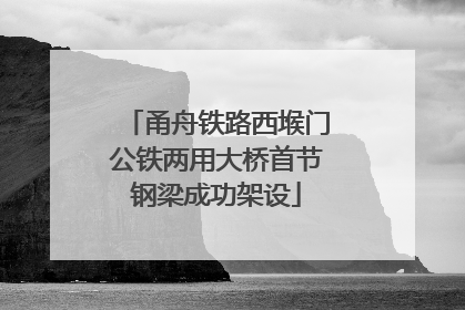 甬舟铁路西堠门公铁两用大桥首节钢梁成功架设