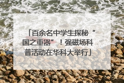 百余名中学生探秘“国之重器”！强磁场科普活动在华科大举行