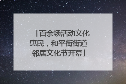 百余场活动文化惠民，和平街街道邻居文化节开幕