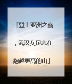 登上亚洲之巅，武汉女足志在翻越更高的山