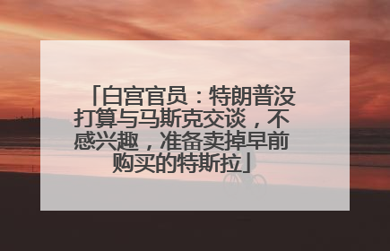 白宫官员：特朗普没打算与马斯克交谈，不感兴趣，准备卖掉早前购买的特斯拉