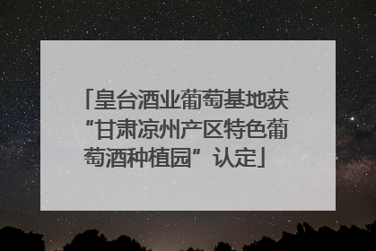 皇台酒业葡萄基地获“甘肃凉州产区特色葡萄酒种植园”认定