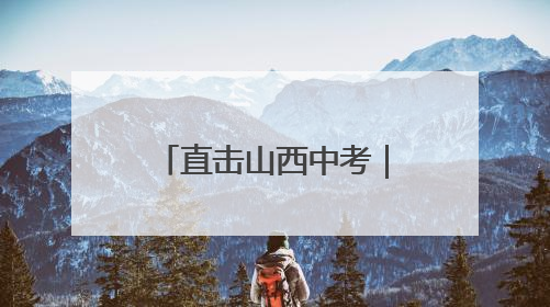 直击山西中考｜九载寒窗磨利剑，六月沙场试锋芒