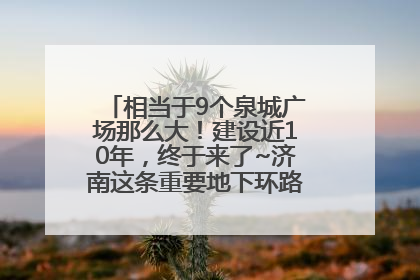 相当于9个泉城广场那么大！建设近10年，终于来了~济南这条重要地下环路将开始试运行→