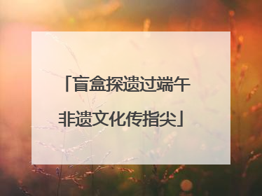 盲盒探遗过端午 非遗文化传指尖