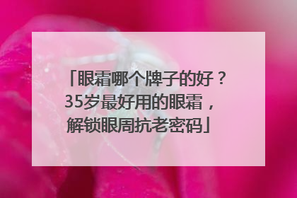 眼霜哪个牌子的好？35岁最好用的眼霜，解锁眼周抗老密码