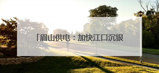 眉山供电：加快江口沉银博物馆电力配套项目建设
