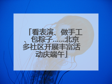 看表演、做手工、包粽子……北京多社区开展丰富活动庆端午