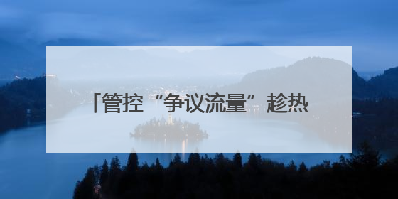 管控“争议流量”趁热变现，平台大有可为