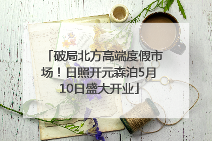 破局北方高端度假市场！日照开元森泊5月10日盛大开业