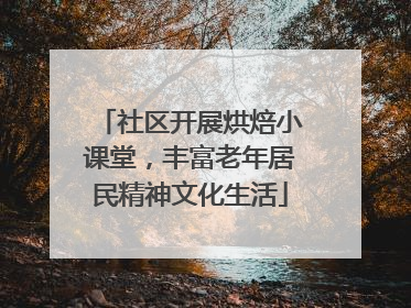 社区开展烘焙小课堂，丰富老年居民精神文化生活