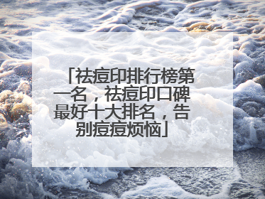 祛痘印排行榜第一名，祛痘印口碑最好十大排名，告别痘痘烦恼