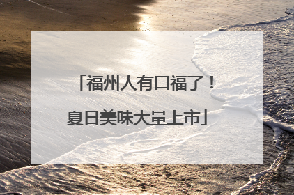 福州人有口福了！夏日美味大量上市