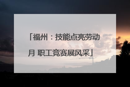 福州：技能点亮劳动月 职工竞赛展风采