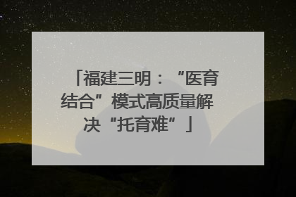 福建三明：“医育结合”模式高质量解决“托育难”