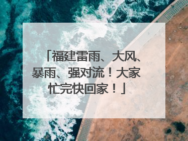 福建雷雨、大风、暴雨、强对流！大家忙完快回家！