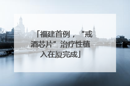 福建首例，“戒酒芯片”治疗性植入在厦完成