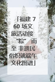 福建 760 场文旅活动接 “粽” 而至 非遗民俗织就端午文化图谱