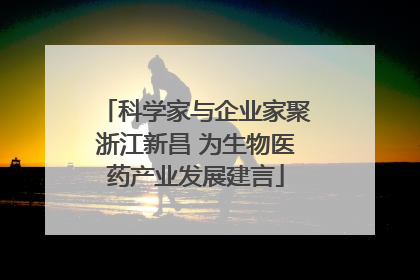 科学家与企业家聚浙江新昌 为生物医药产业发展建言