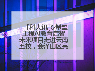 科大讯飞·希望工程AI教育启智未来项目走进云南五校，会泽山区亮起科技星火