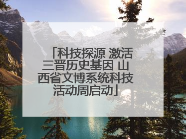 科技探源 激活三晋历史基因 山西省文博系统科技活动周启动