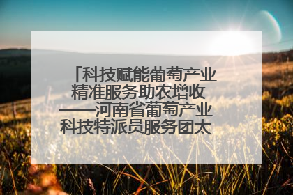 科技赋能葡萄产业 精准服务助农增收——河南省葡萄产业科技特派员服务团太康县科技服务纪实