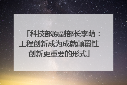 科技部原副部长李萌：工程创新成为成就颠覆性创新更重要的形式